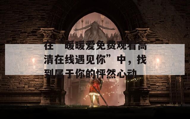 在“暖暖爱免费观看高清在线遇见你”中，找到属于你的怦然心动