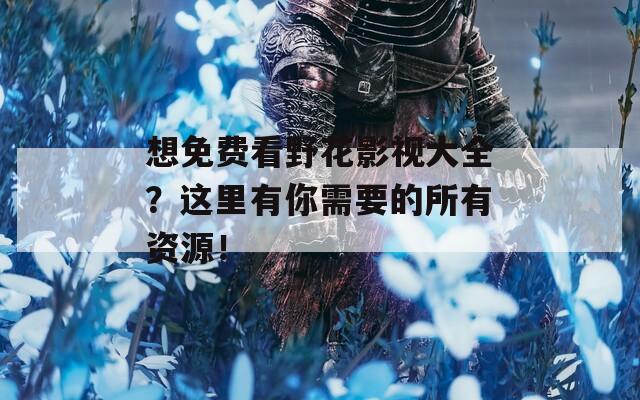 想免费看野花影视大全？这里有你需要的所有资源！