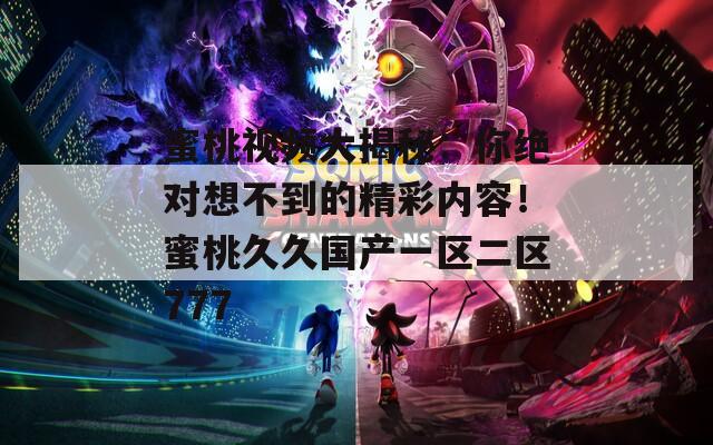 蜜桃视频大揭秘：你绝对想不到的精彩内容！蜜桃久久国产一区二区777