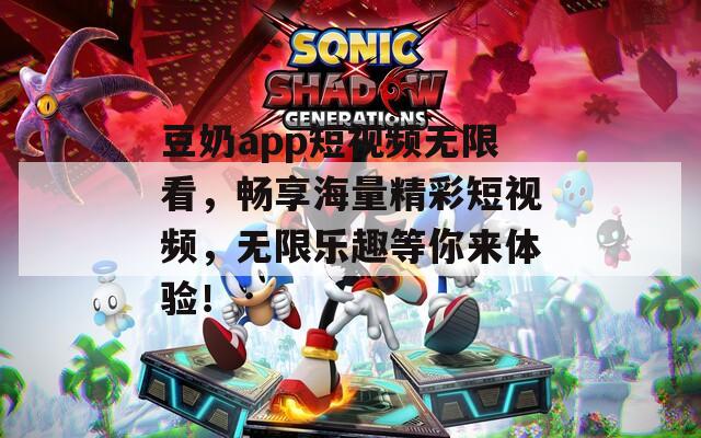 豆奶app短视频无限看，畅享海量精彩短视频，无限乐趣等你来体验！