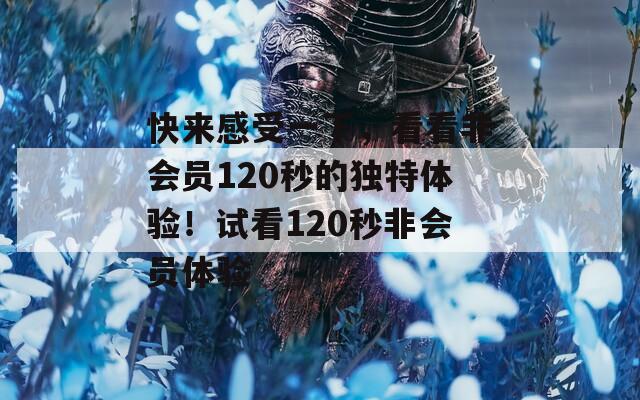 快来感受一下，看看非会员120秒的独特体验！试看120秒非会员体验