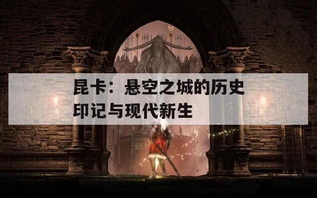 昆卡：悬空之城的历史印记与现代新生