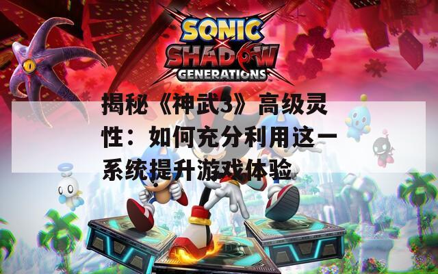 揭秘《神武3》高级灵性：如何充分利用这一系统提升游戏体验