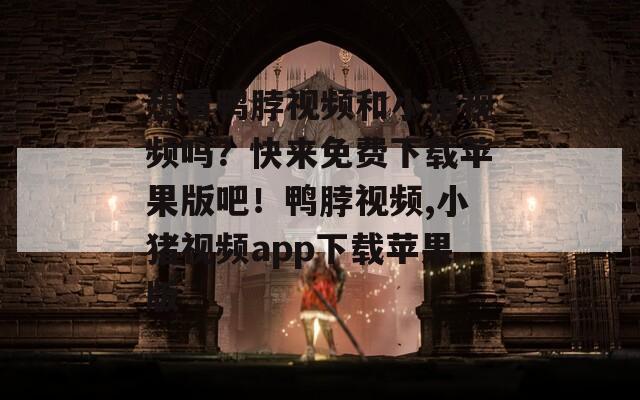 想看鸭脖视频和小猪视频吗？快来免费下载苹果版吧！鸭脖视频,小猪视频app下载苹果版