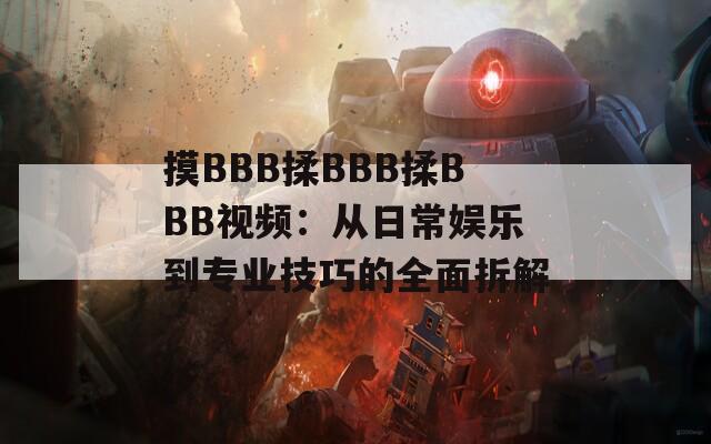 摸BBB揉BBB揉BBB视频：从日常娱乐到专业技巧的全面拆解