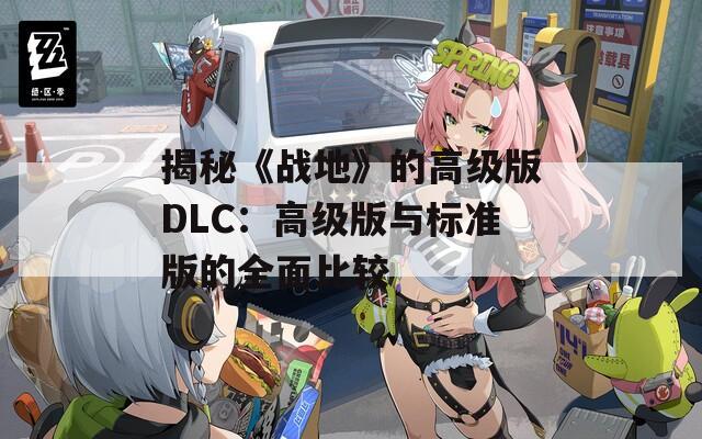 揭秘《战地》的高级版DLC：高级版与标准版的全面比较