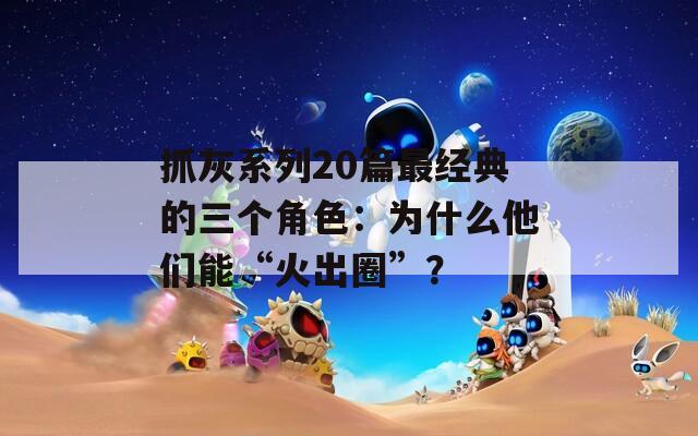 抓灰系列20篇最经典的三个角色：为什么他们能“火出圈”？