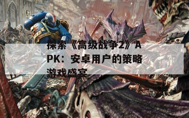 探索《高级战争2》APK：安卓用户的策略游戏盛宴