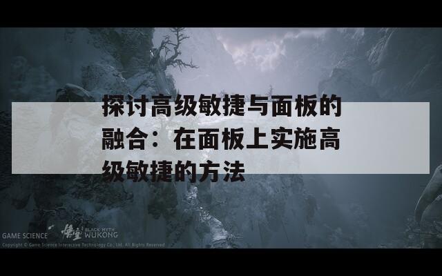 探讨高级敏捷与面板的融合：在面板上实施高级敏捷的方法