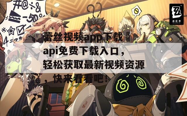 蕾丝视频app下载汅api免费下载入口，轻松获取最新视频资源，快来看看吧！