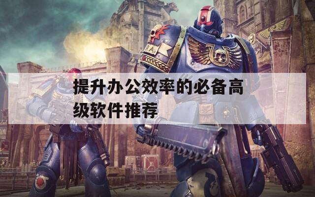 提升办公效率的必备高级软件推荐