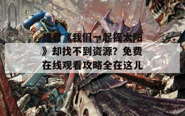想看《我们一起摇太阳》却找不到资源？免费在线观看攻略全在这儿了
