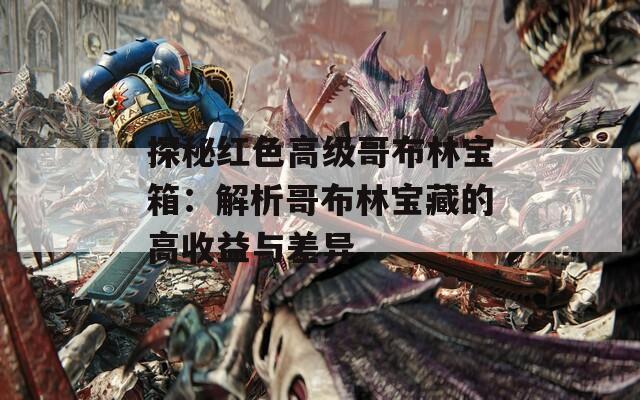 探秘红色高级哥布林宝箱：解析哥布林宝藏的高收益与差异