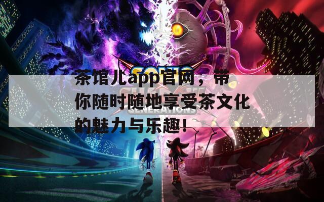 茶馆儿app官网，带你随时随地享受茶文化的魅力与乐趣！