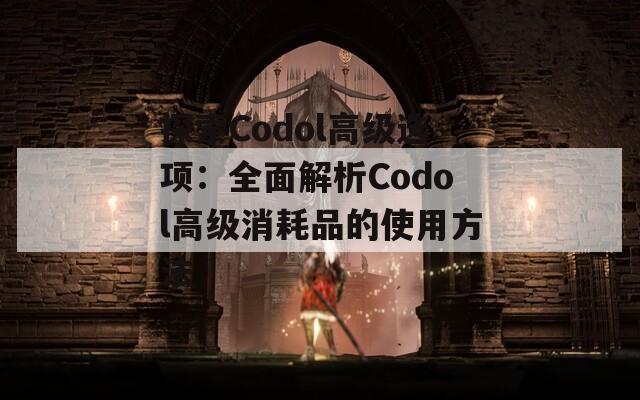 探索Codol高级选项：全面解析Codol高级消耗品的使用方法