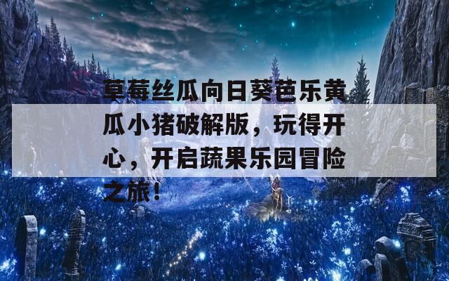 草莓丝瓜向日葵芭乐黄瓜小猪破解版，玩得开心，开启蔬果乐园冒险之旅！