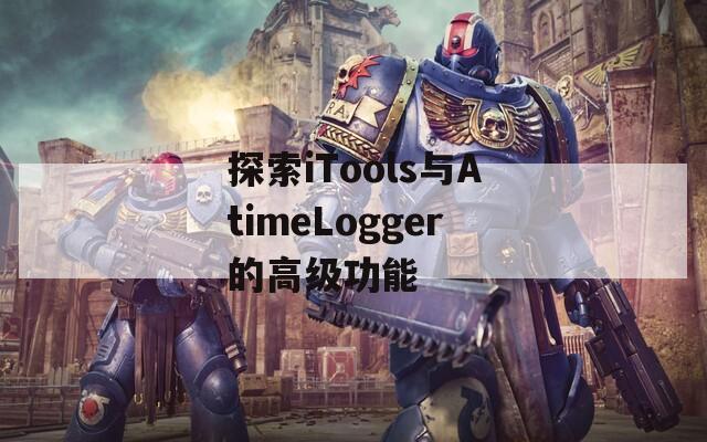 探索iTools与AtimeLogger的高级功能