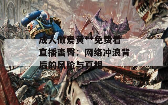 成人做爰黄**免费看直播蜜臀：网络冲浪背后的风险与真相