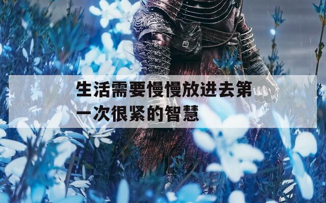 生活需要慢慢放进去第一次很紧的智慧