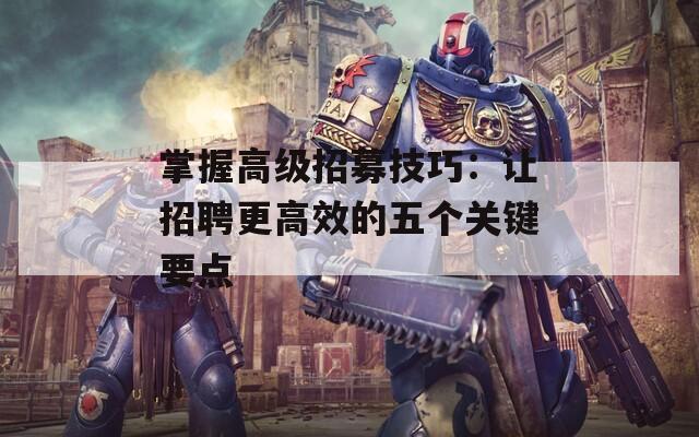 掌握高级招募技巧：让招聘更高效的五个关键要点