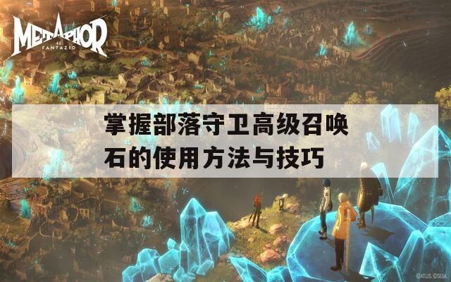 掌握部落守卫高级召唤石的使用方法与技巧