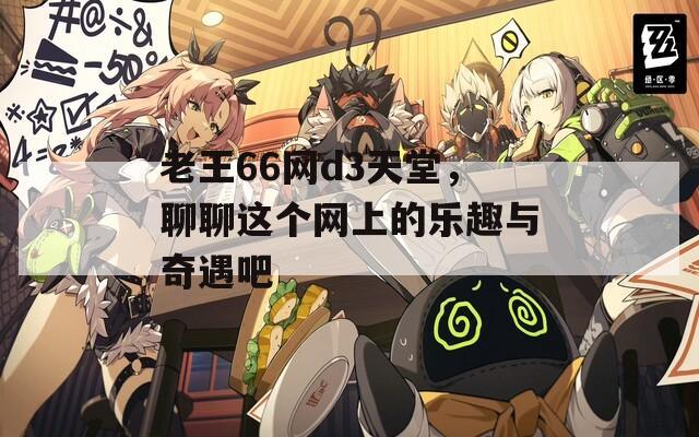 老王66网d3天堂，聊聊这个网上的乐趣与奇遇吧