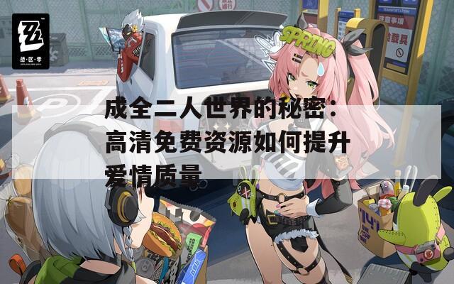 成全二人世界的秘密：高清免费资源如何提升爱情质量