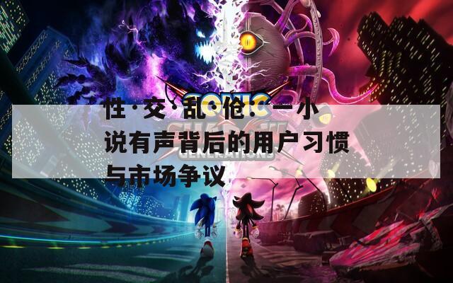 性·交·乱·伧：一小说有声背后的用户习惯与市场争议