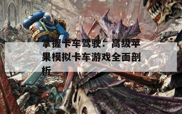 掌握卡车驾驶：高级苹果模拟卡车游戏全面剖析
