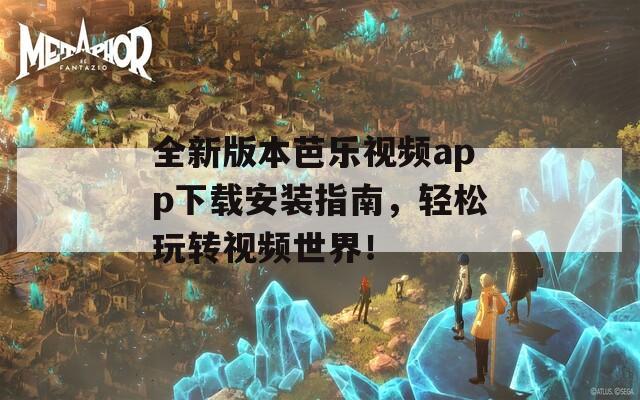 全新版本芭乐视频app下载安装指南，轻松玩转视频世界！