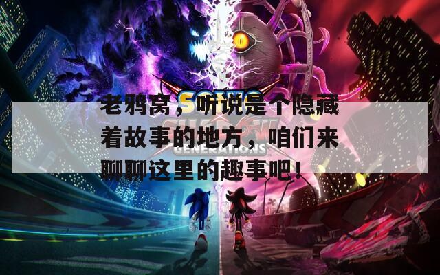 老鸦窝，听说是个隐藏着故事的地方，咱们来聊聊这里的趣事吧！