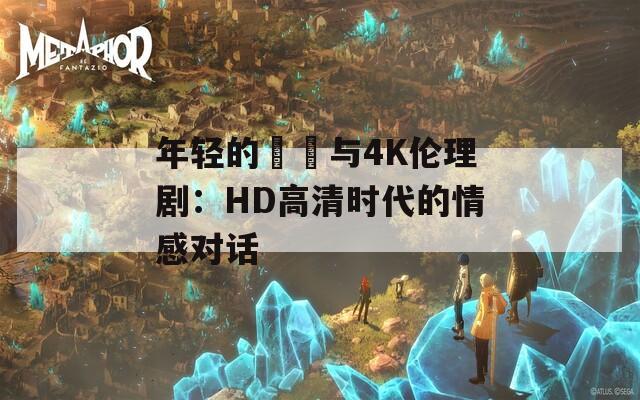 年轻的妺妺与4K伦理剧：HD高清时代的情感对话