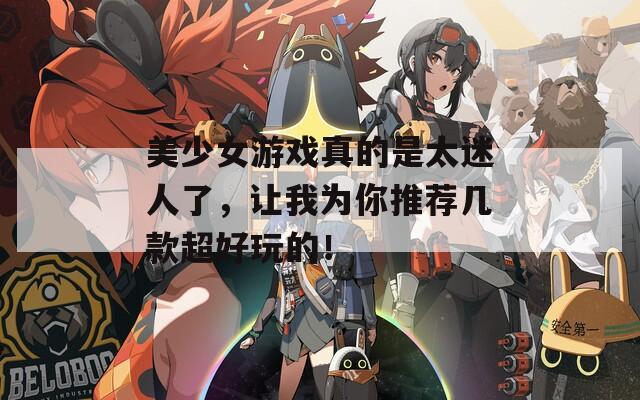 美少女游戏真的是太迷人了，让我为你推荐几款超好玩的！