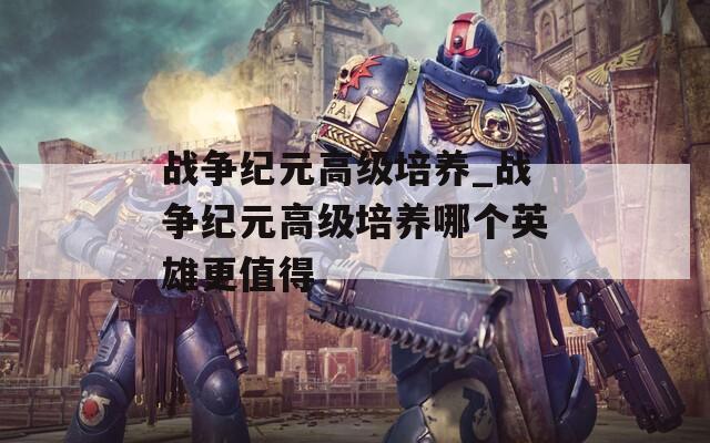 战争纪元高级培养_战争纪元高级培养哪个英雄更值得