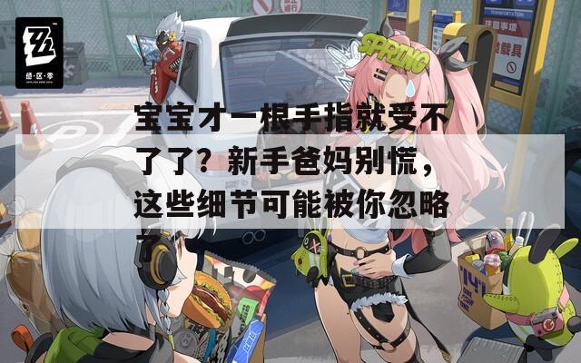 宝宝才一根手指就受不了了？新手爸妈别慌，这些细节可能被你忽略了