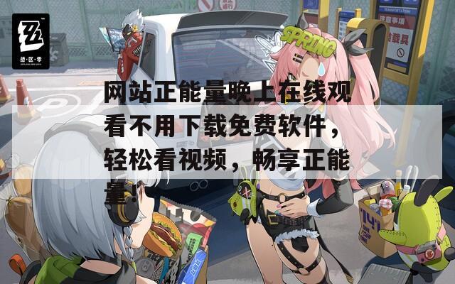网站正能量晚上在线观看不用下载免费软件，轻松看视频，畅享正能量！