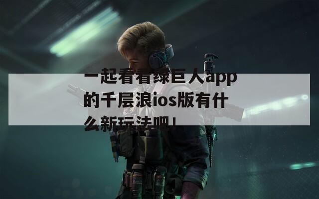 一起看看绿巨人app的千层浪ios版有什么新玩法吧！