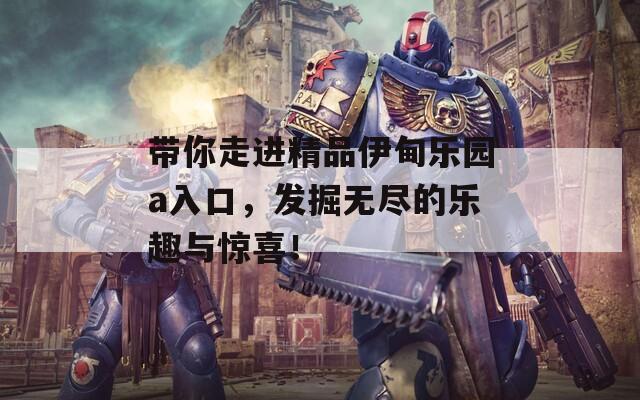 带你走进精品伊甸乐园a入口，发掘无尽的乐趣与惊喜！