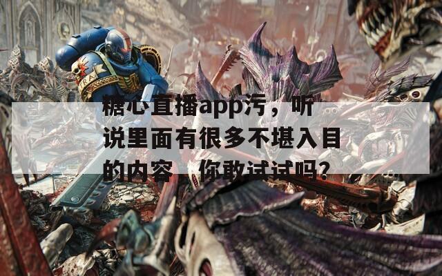 糖心直播app污，听说里面有很多不堪入目的内容，你敢试试吗？