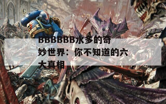 BBBBBB水多的奇妙世界：你不知道的六大真相