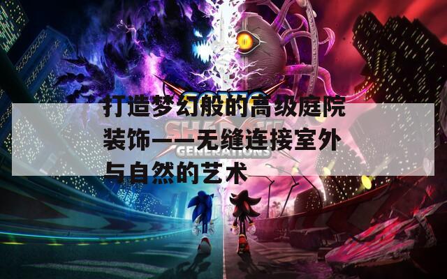 打造梦幻般的高级庭院装饰——无缝连接室外与自然的艺术