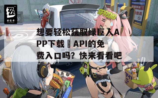 想要轻松获取绿巨人APP下载汅API的免费入口吗？快来看看吧！