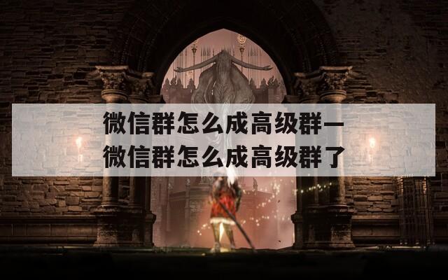 微信群怎么成高级群—微信群怎么成高级群了