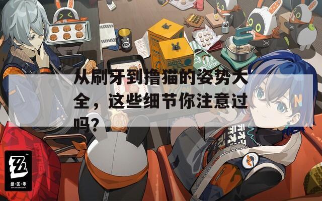 从刷牙到撸猫的姿势大全，这些细节你注意过吗？