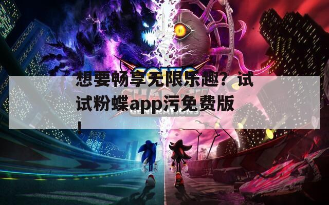 想要畅享无限乐趣？试试粉蝶app污免费版！