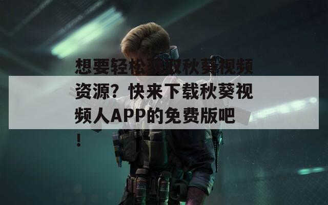 想要轻松获取秋葵视频资源？快来下载秋葵视频人APP的免费版吧！