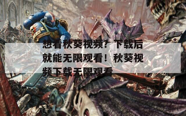 想看秋葵视频？下载后就能无限观看！秋葵视频下载无限观看