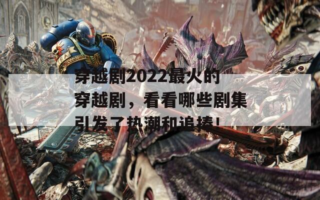 穿越剧2022最火的穿越剧，看看哪些剧集引发了热潮和追捧！
