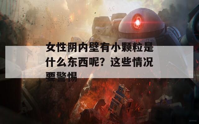 女性阴内壁有小颗粒是什么东西呢？这些情况要警惕