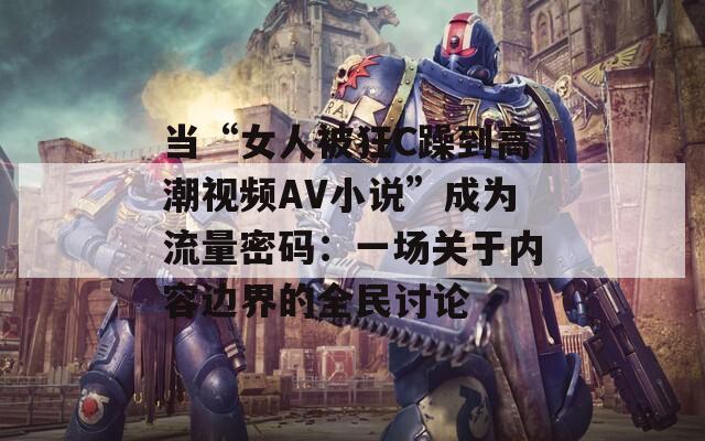 当“女人被狂C躁到高潮视频AV小说”成为流量密码：一场关于内容边界的全民讨论